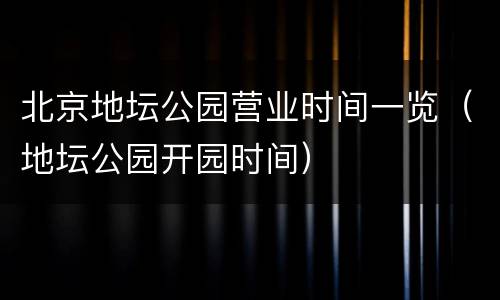 北京地坛公园营业时间一览（地坛公园开园时间）