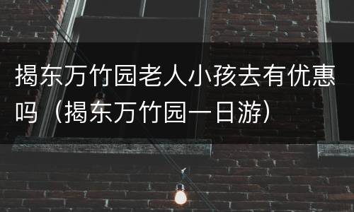 揭东万竹园老人小孩去有优惠吗（揭东万竹园一日游）