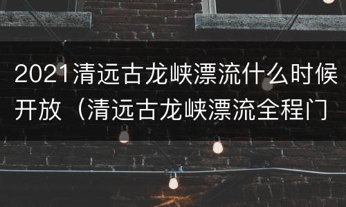 2021清远古龙峡漂流什么时候开放（清远古龙峡漂流全程门票多少钱电话号码）