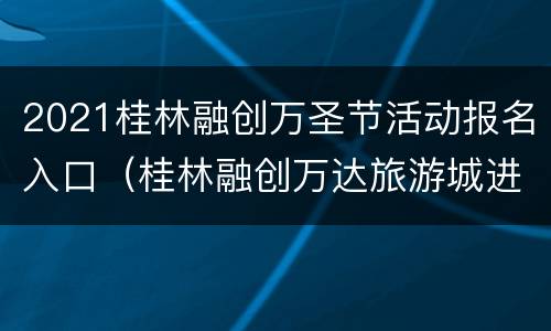 2021桂林融创万圣节活动报名入口（桂林融创万达旅游城进展）