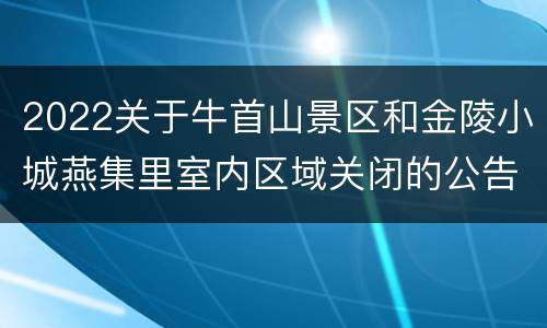 2022关于牛首山景区和金陵小城燕集里室内区域关闭的公告