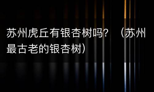苏州虎丘有银杏树吗？（苏州最古老的银杏树）