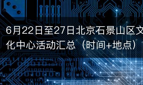 6月22日至27日北京石景山区文化中心活动汇总（时间+地点）