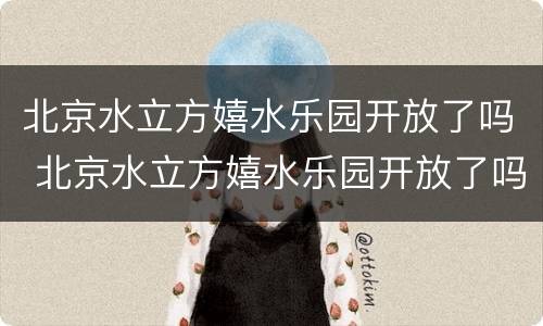 北京水立方嬉水乐园开放了吗 北京水立方嬉水乐园开放了吗最近