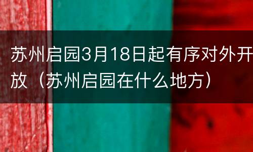 苏州启园3月18日起有序对外开放（苏州启园在什么地方）