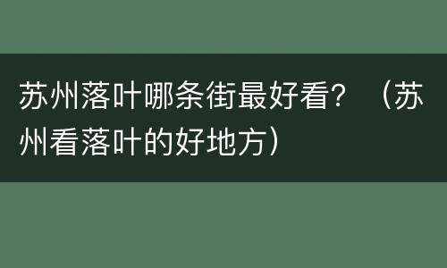 苏州落叶哪条街最好看？（苏州看落叶的好地方）