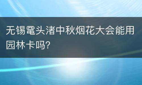 无锡鼋头渚中秋烟花大会能用园林卡吗？