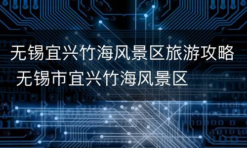 无锡宜兴竹海风景区旅游攻略 无锡市宜兴竹海风景区