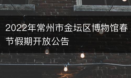 2022年常州市金坛区博物馆春节假期开放公告