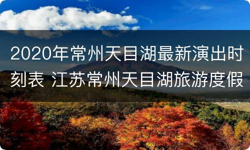 2020年常州天目湖最新演出时刻表 江苏常州天目湖旅游度假区