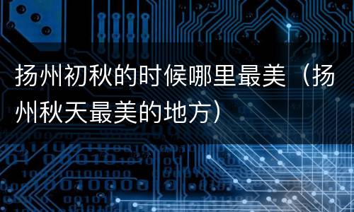 扬州初秋的时候哪里最美（扬州秋天最美的地方）