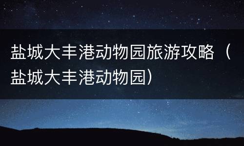 盐城大丰港动物园旅游攻略（盐城大丰港动物园）