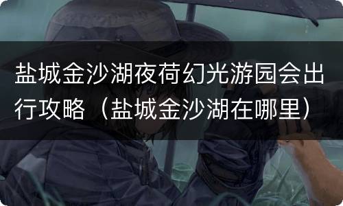 盐城金沙湖夜荷幻光游园会出行攻略（盐城金沙湖在哪里）