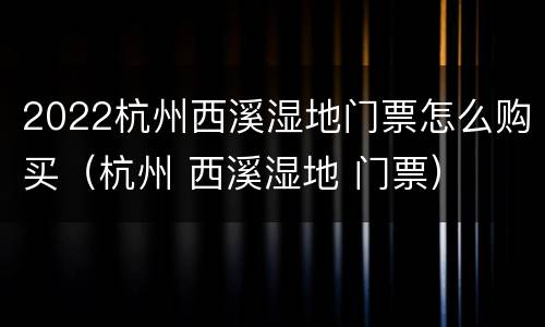 2022杭州西溪湿地门票怎么购买（杭州 西溪湿地 门票）