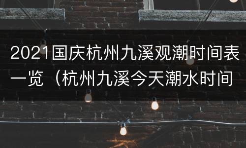 2021国庆杭州九溪观潮时间表一览（杭州九溪今天潮水时间）