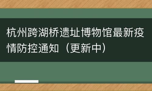 杭州跨湖桥遗址博物馆最新疫情防控通知（更新中）
