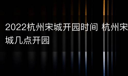 2022杭州宋城开园时间 杭州宋城几点开园