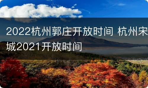 2022杭州郭庄开放时间 杭州宋城2021开放时间