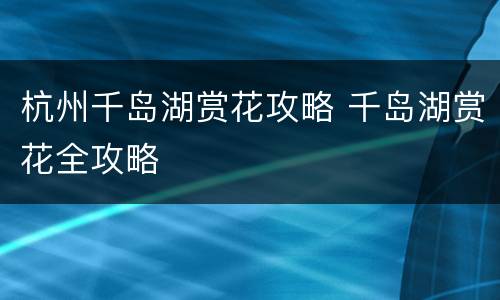 杭州千岛湖赏花攻略 千岛湖赏花全攻略