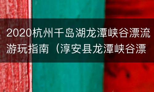 2020杭州千岛湖龙潭峡谷漂流游玩指南（淳安县龙潭峡谷漂流）