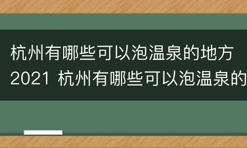 杭州有哪些可以泡温泉的地方2021 杭州有哪些可以泡温泉的地方2021年