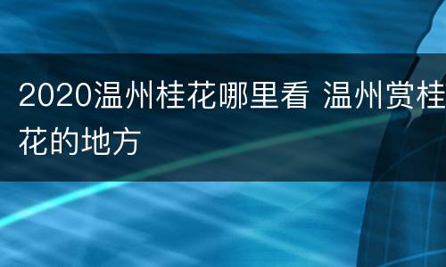 2020温州桂花哪里看 温州赏桂花的地方