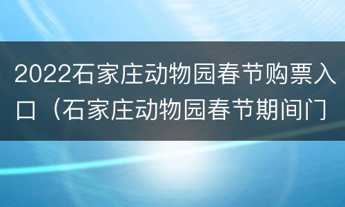 2022石家庄动物园春节购票入口（石家庄动物园春节期间门票）