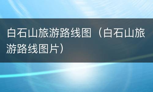 白石山旅游路线图（白石山旅游路线图片）