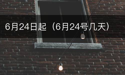 6月24日起（6月24号几天）