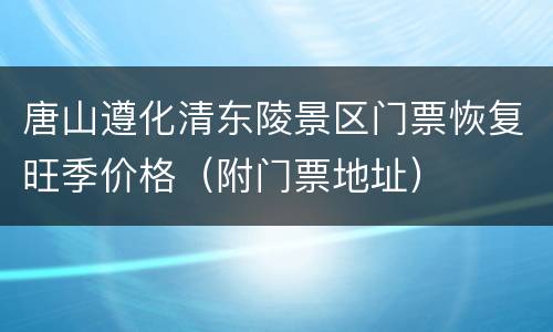 唐山遵化清东陵景区门票恢复旺季价格（附门票地址）