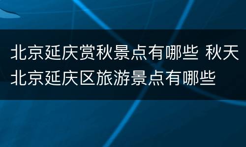 北京延庆赏秋景点有哪些 秋天北京延庆区旅游景点有哪些