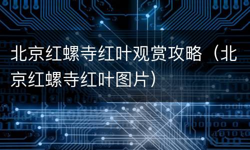 北京红螺寺红叶观赏攻略（北京红螺寺红叶图片）