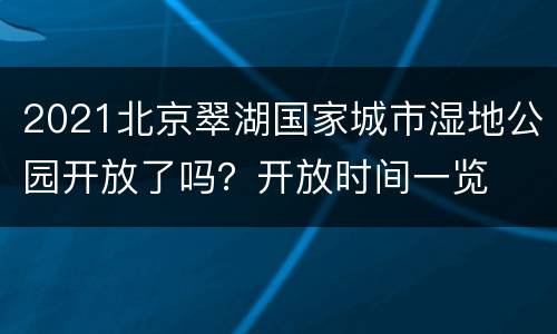 2021北京翠湖国家城市湿地公园开放了吗？开放时间一览