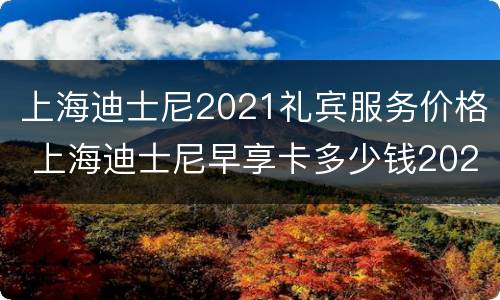 上海迪士尼2021礼宾服务价格 上海迪士尼早享卡多少钱2021