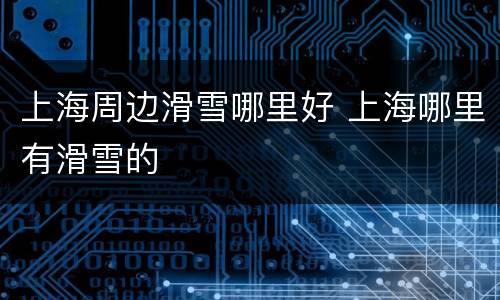上海周边滑雪哪里好 上海哪里有滑雪的