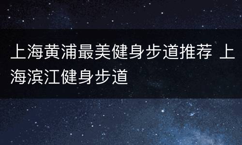 上海黄浦最美健身步道推荐 上海滨江健身步道