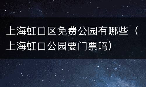 上海虹口区免费公园有哪些（上海虹口公园要门票吗）