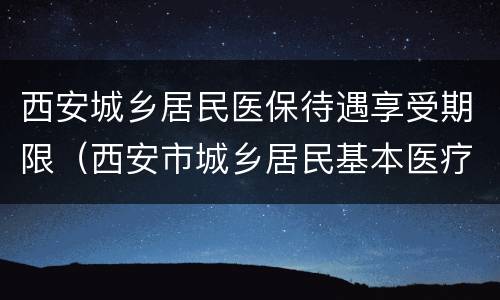 西安城乡居民医保待遇享受期限（西安市城乡居民基本医疗保险待遇）