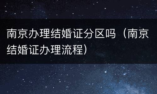 南京办理结婚证分区吗（南京结婚证办理流程）