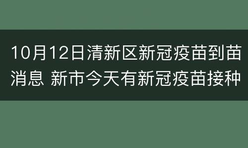 10月12日清新区新冠疫苗到苗消息 新市今天有新冠疫苗接种