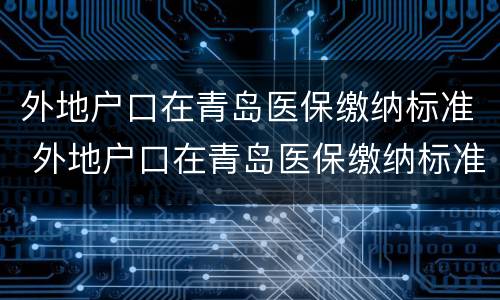 外地户口在青岛医保缴纳标准 外地户口在青岛医保缴纳标准是多少