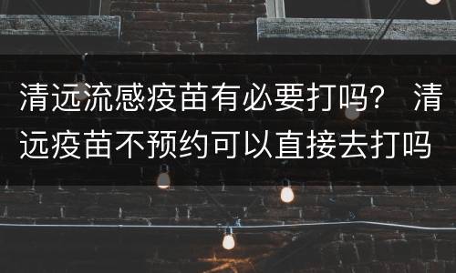 清远流感疫苗有必要打吗？ 清远疫苗不预约可以直接去打吗