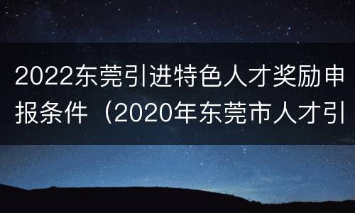 2022东莞引进特色人才奖励申报条件（2020年东莞市人才引进政策）