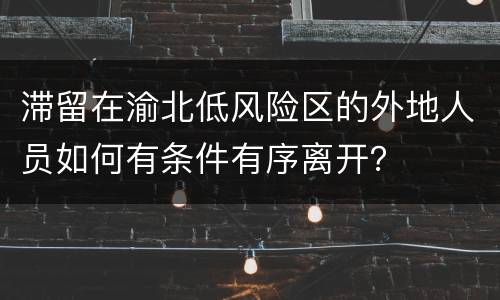 滞留在渝北低风险区的外地人员如何有条件有序离开？