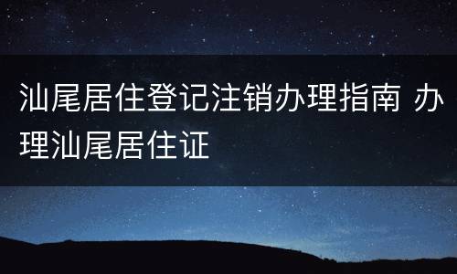 汕尾居住登记注销办理指南 办理汕尾居住证