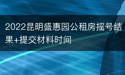 2022昆明盛惠园公租房摇号结果+提交材料时间