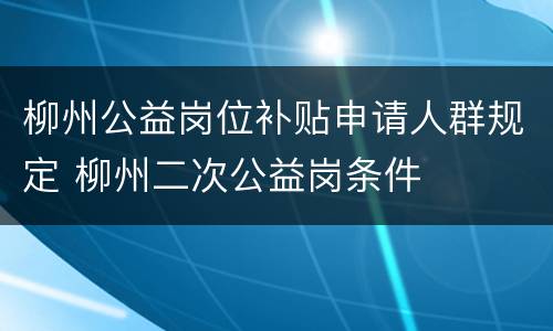 柳州公益岗位补贴申请人群规定 柳州二次公益岗条件