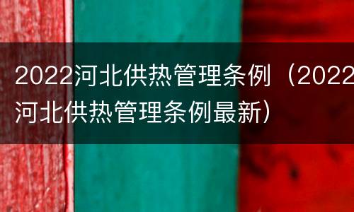 2022河北供热管理条例（2022河北供热管理条例最新）