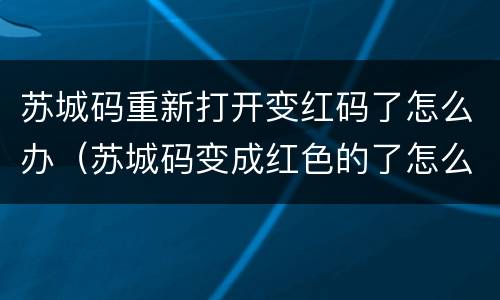 苏城码重新打开变红码了怎么办（苏城码变成红色的了怎么办）