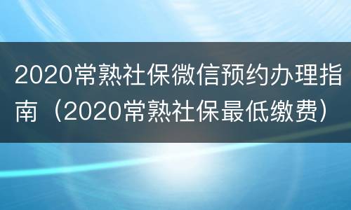 2020常熟社保微信预约办理指南（2020常熟社保最低缴费）